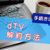 dTV解約方法・できないときは？のキャッチ画像